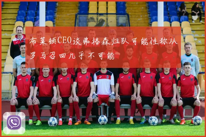 布莱顿CEO谈弗格森归队可能性称从罗马召回几乎不可能