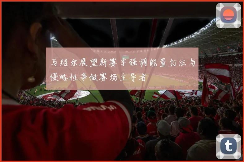 马绍尔展望新赛季强调能量打法与侵略性争做赛场主导者