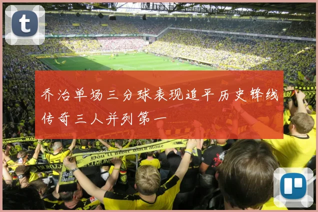 乔治单场三分球表现追平历史锋线传奇三人并列第一