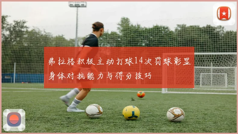 弗拉格积极主动打球14次罚球彰显身体对抗能力与得分技巧
