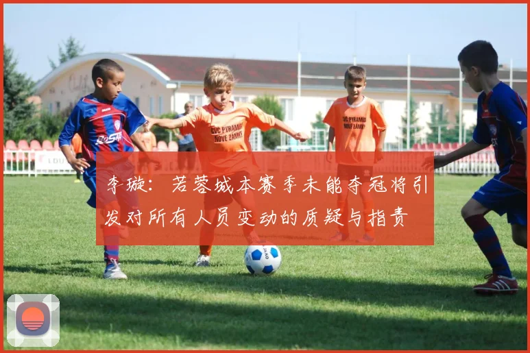 李璇：若蓉城本赛季未能夺冠将引发对所有人员变动的质疑与指责