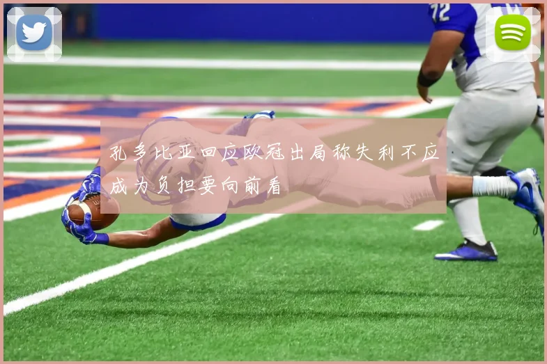 孔多比亚回应欧冠出局称失利不应成为负担要向前看
