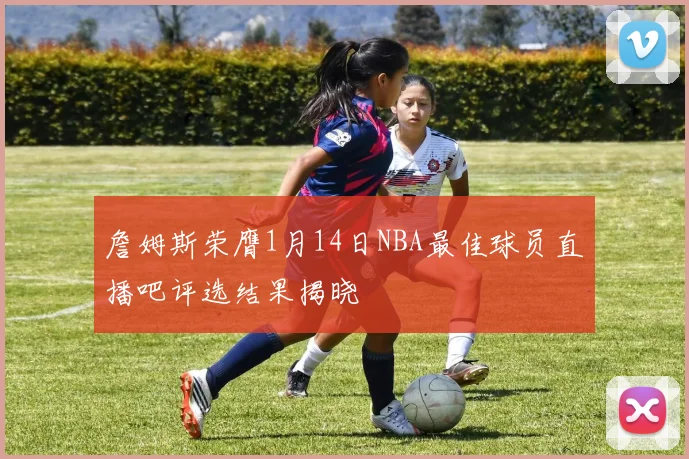詹姆斯荣膺1月14日NBA最佳球员直播吧评选结果揭晓