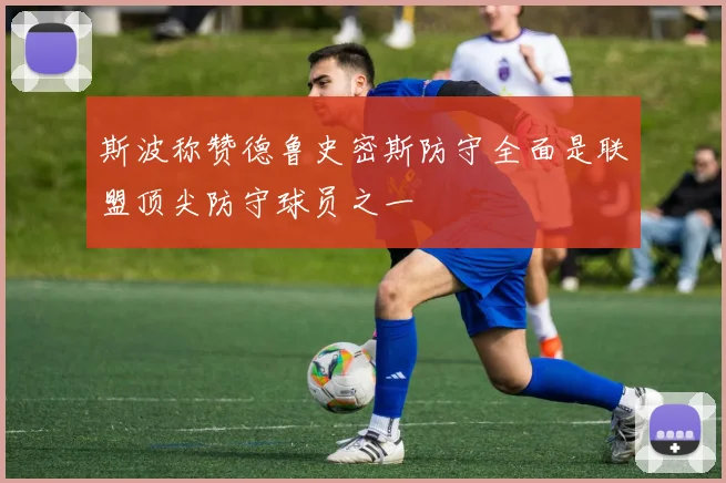 斯波称赞德鲁史密斯防守全面是联盟顶尖防守球员之一