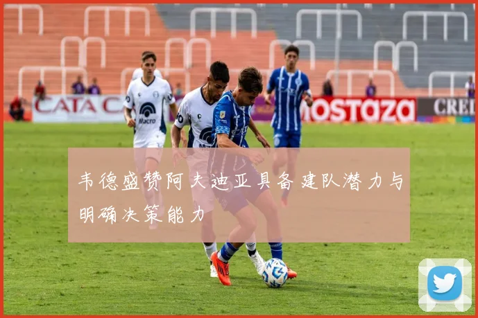 韦德盛赞阿夫迪亚具备建队潜力与明确决策能力