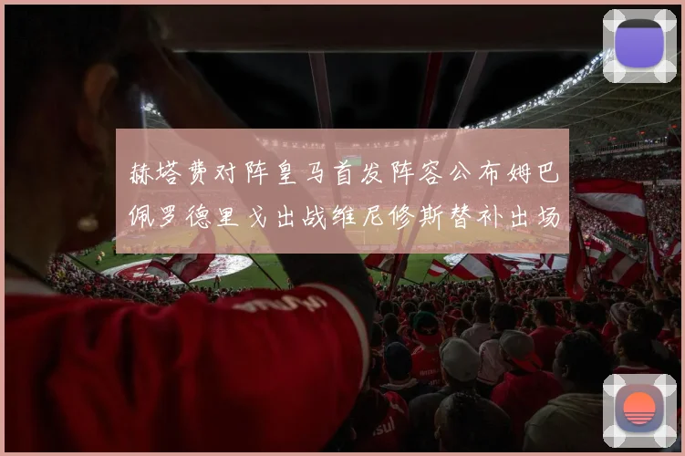 赫塔费对阵皇马首发阵容公布姆巴佩罗德里戈出战维尼修斯替补出场