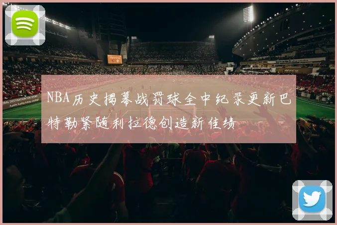 NBA历史揭幕战罚球全中纪录更新巴特勒紧随利拉德创造新佳绩