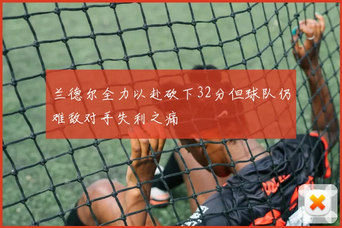 兰德尔全力以赴砍下32分但球队仍难敌对手失利之痛