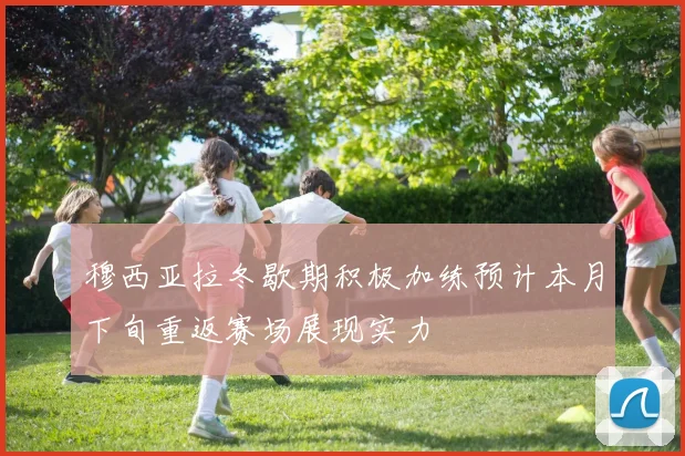 穆西亚拉冬歇期积极加练预计本月下旬重返赛场展现实力