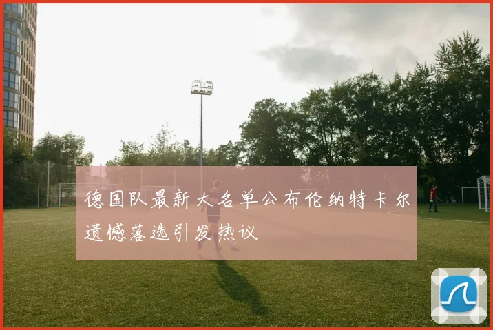 德国队最新大名单公布伦纳特卡尔遗憾落选引发热议