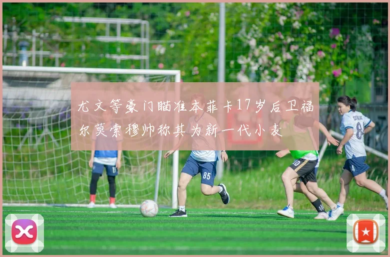 尤文等豪门瞄准本菲卡17岁后卫福尔莫索穆帅称其为新一代小麦