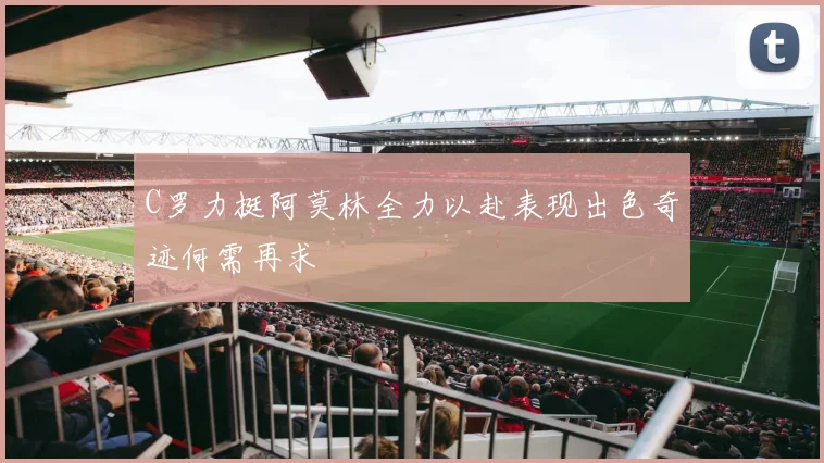 C罗力挺阿莫林全力以赴表现出色奇迹何需再求