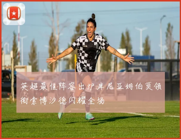 英超最佳阵容出炉库尼亚姆伯莫领衔索博沙德闪耀全场